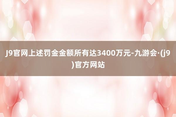 J9官网上述罚金金额所有达3400万元-九游会·(j9)官方网站