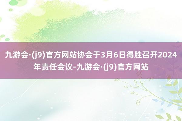 九游会·(j9)官方网站协会于3月6日得胜召开2024年责任会议-九游会·(j9)官方网站