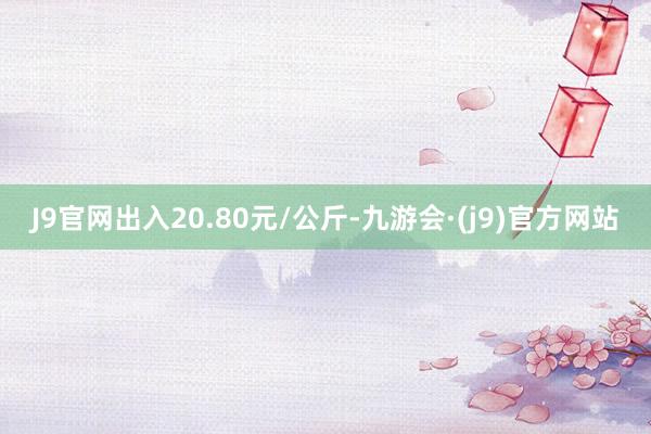 J9官网出入20.80元/公斤-九游会·(j9)官方网站