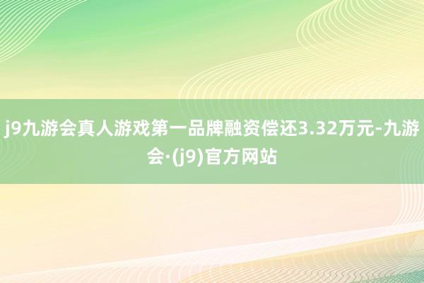 j9九游会真人游戏第一品牌融资偿还3.32万元-九游会·(j9)官方网站