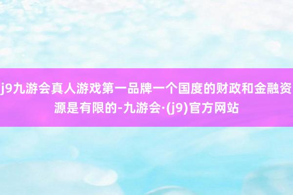 j9九游会真人游戏第一品牌一个国度的财政和金融资源是有限的-九游会·(j9)官方网站