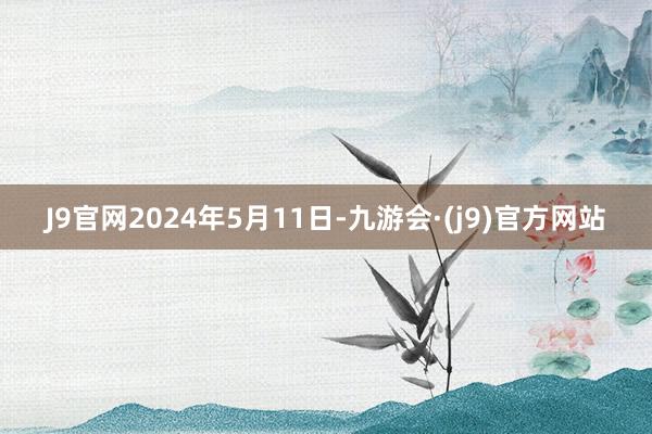 J9官网2024年5月11日-九游会·(j9)官方网站