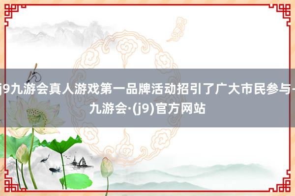 j9九游会真人游戏第一品牌活动招引了广大市民参与-九游会·(j9)官方网站