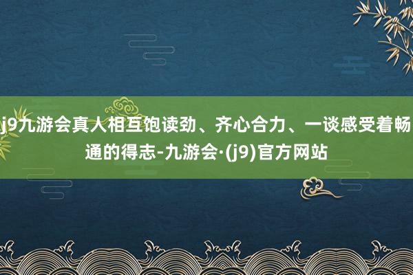 j9九游会真人相互饱读劲、齐心合力、一谈感受着畅通的得志-九游会·(j9)官方网站