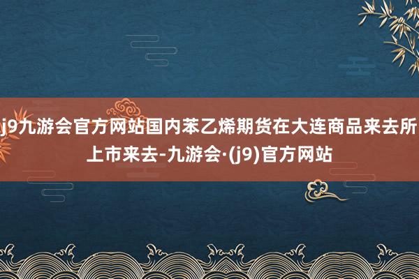 j9九游会官方网站国内苯乙烯期货在大连商品来去所上市来去-九游会·(j9)官方网站