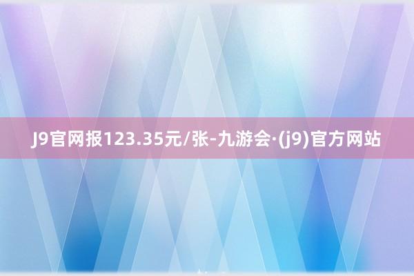 J9官网报123.35元/张-九游会·(j9)官方网站