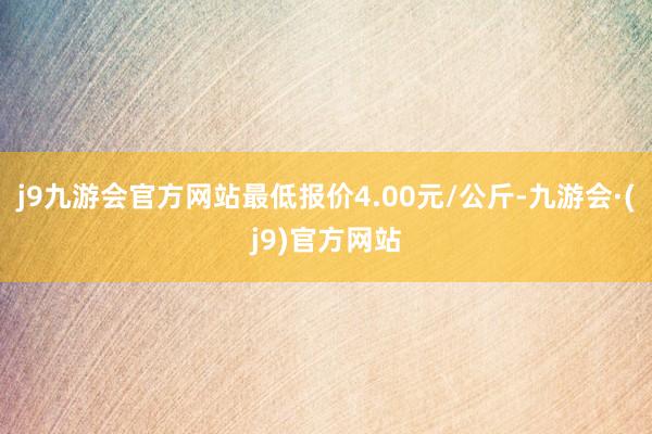 j9九游会官方网站最低报价4.00元/公斤-九游会·(j9)官方网站