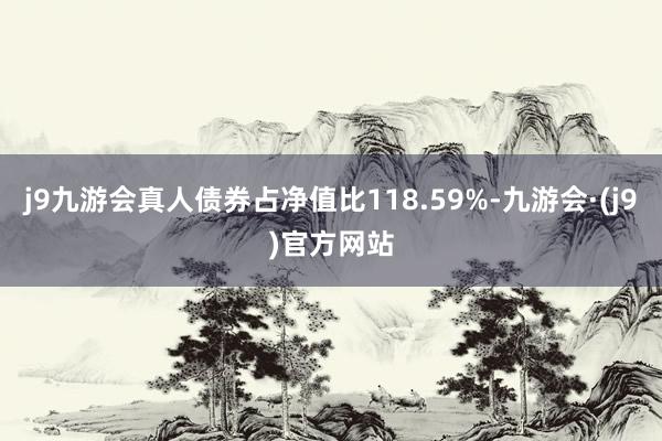 j9九游会真人债券占净值比118.59%-九游会·(j9)官方网站