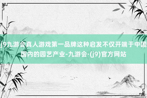 j9九游会真人游戏第一品牌这种启发不仅开端于中国国内的园艺产业-九游会·(j9)官方网站