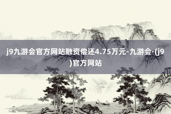 j9九游会官方网站融资偿还4.75万元-九游会·(j9)官方网站