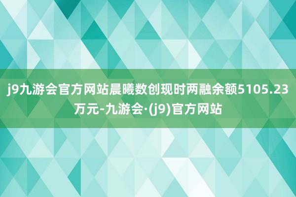 j9九游会官方网站晨曦数创现时两融余额5105.23万元-九游会·(j9)官方网站