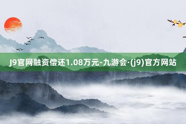 J9官网融资偿还1.08万元-九游会·(j9)官方网站