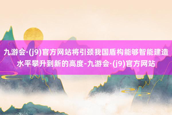 九游会·(j9)官方网站将引颈我国盾构能够智能建造水平攀升到新的高度-九游会·(j9)官方网站