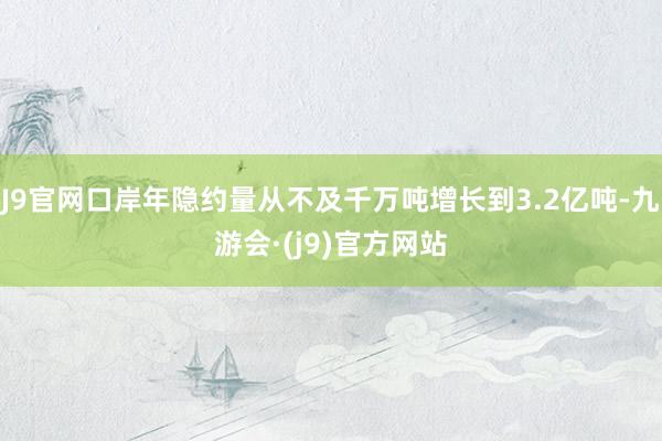 J9官网口岸年隐约量从不及千万吨增长到3.2亿吨-九游会·(j9)官方网站