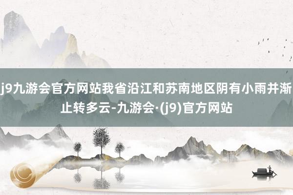 j9九游会官方网站我省沿江和苏南地区阴有小雨并渐止转多云-九游会·(j9)官方网站