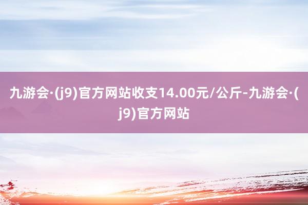 九游会·(j9)官方网站收支14.00元/公斤-九游会·(j9)官方网站