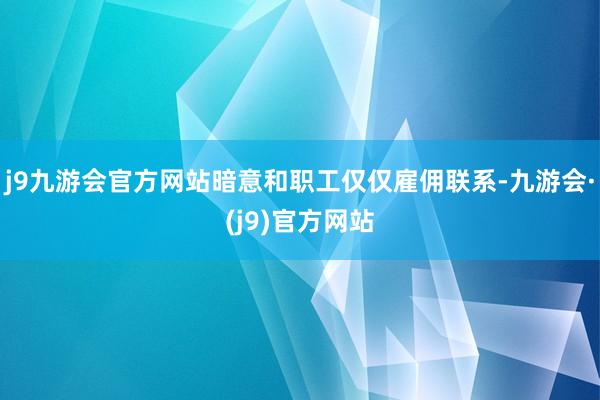 j9九游会官方网站暗意和职工仅仅雇佣联系-九游会·(j9)官方网站