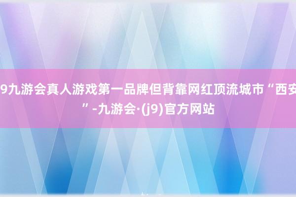 j9九游会真人游戏第一品牌但背靠网红顶流城市“西安”-九游会·(j9)官方网站