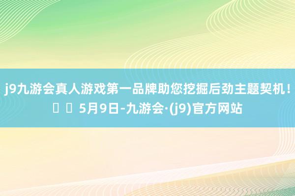 j9九游会真人游戏第一品牌助您挖掘后劲主题契机！		5月9日-九游会·(j9)官方网站