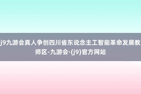 j9九游会真人争创四川省东说念主工智能革命发展教师区-九游会·(j9)官方网站