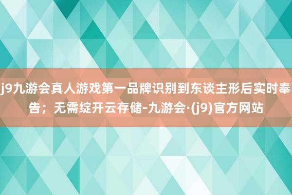 j9九游会真人游戏第一品牌识别到东谈主形后实时奉告；无需绽开云存储-九游会·(j9)官方网站