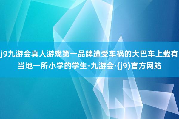 j9九游会真人游戏第一品牌遭受车祸的大巴车上载有当地一所小学的学生-九游会·(j9)官方网站