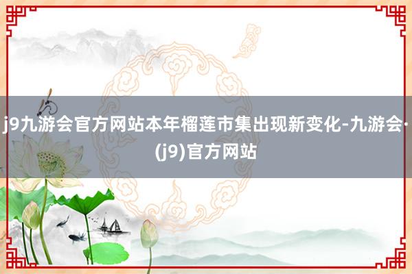 j9九游会官方网站本年榴莲市集出现新变化-九游会·(j9)官方网站