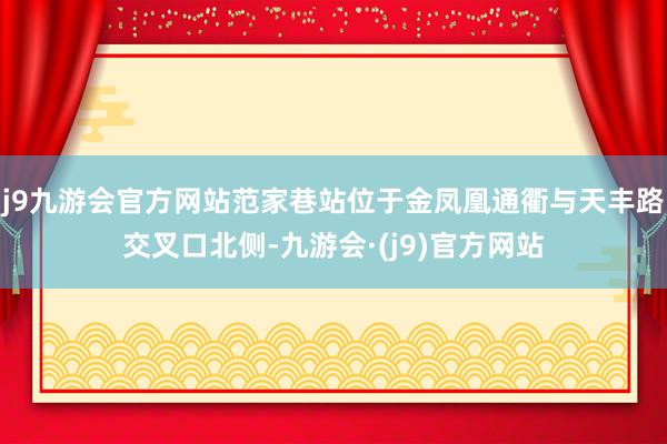 j9九游会官方网站范家巷站位于金凤凰通衢与天丰路交叉口北侧-九游会·(j9)官方网站