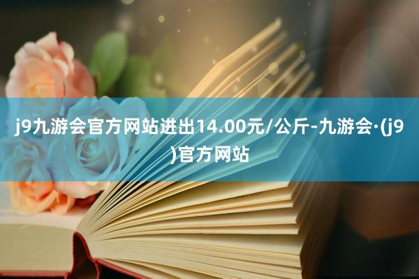 j9九游会官方网站进出14.00元/公斤-九游会·(j9)官方网站