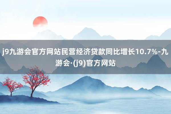 j9九游会官方网站民营经济贷款同比增长10.7%-九游会·(j9)官方网站