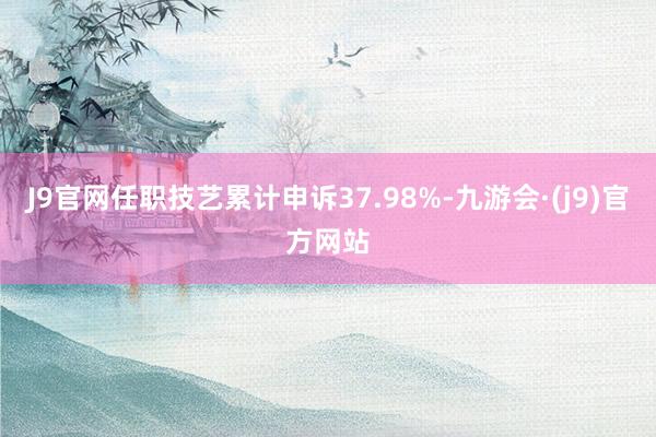 J9官网任职技艺累计申诉37.98%-九游会·(j9)官方网站