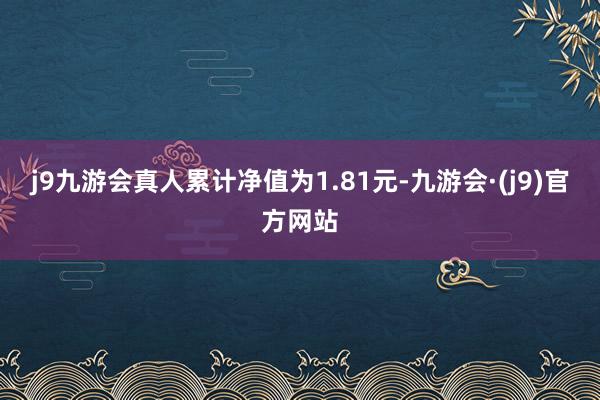 j9九游会真人累计净值为1.81元-九游会·(j9)官方网站