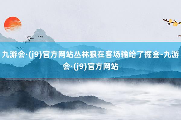 九游会·(j9)官方网站丛林狼在客场输给了掘金-九游会·(j9)官方网站