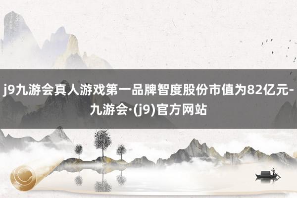 j9九游会真人游戏第一品牌智度股份市值为82亿元-九游会·(j9)官方网站