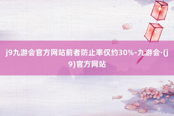 j9九游会官方网站前者防止率仅约30%-九游会·(j9)官方网站