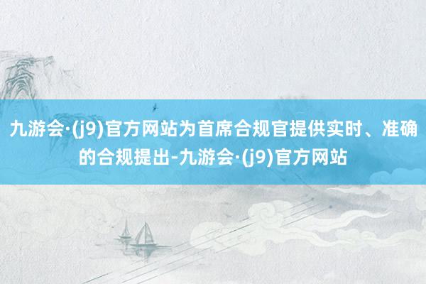 九游会·(j9)官方网站为首席合规官提供实时、准确的合规提出-九游会·(j9)官方网站