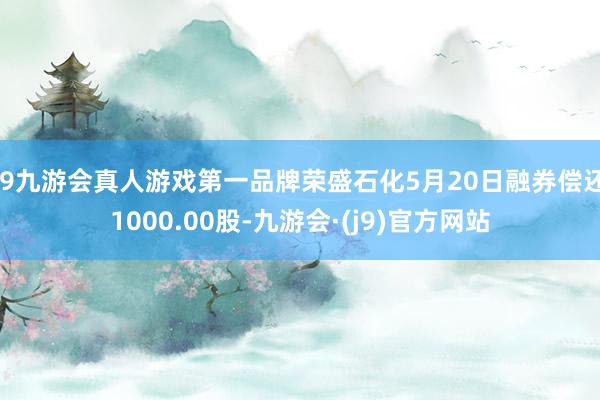 j9九游会真人游戏第一品牌荣盛石化5月20日融券偿还1000.00股-九游会·(j9)官方网站