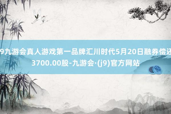 j9九游会真人游戏第一品牌汇川时代5月20日融券偿还3700.00股-九游会·(j9)官方网站