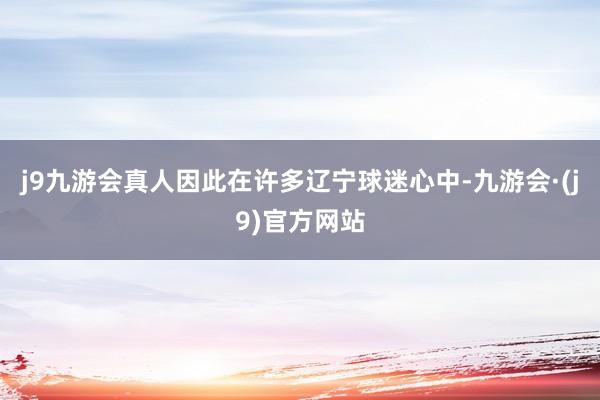 j9九游会真人因此在许多辽宁球迷心中-九游会·(j9)官方网站