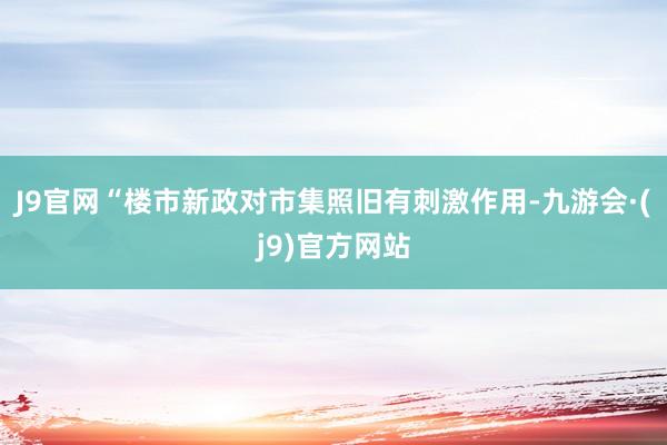 J9官网　　“楼市新政对市集照旧有刺激作用-九游会·(j9)官方网站