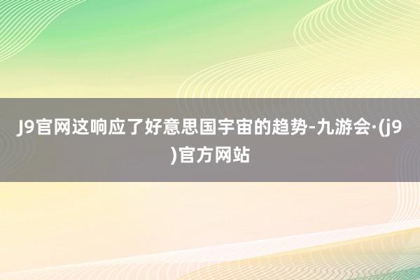 J9官网这响应了好意思国宇宙的趋势-九游会·(j9)官方网站