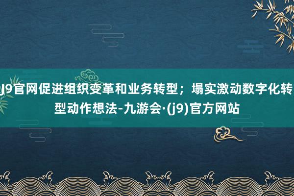 J9官网促进组织变革和业务转型；塌实激动数字化转型动作想法-九游会·(j9)官方网站