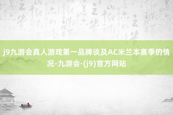 j9九游会真人游戏第一品牌　　谈及AC米兰本赛季的情况-九游会·(j9)官方网站