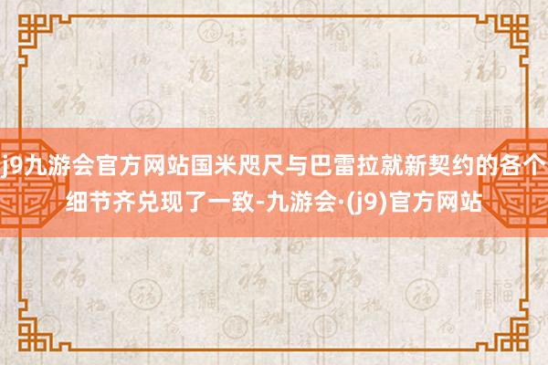 j9九游会官方网站国米咫尺与巴雷拉就新契约的各个细节齐兑现了一致-九游会·(j9)官方网站