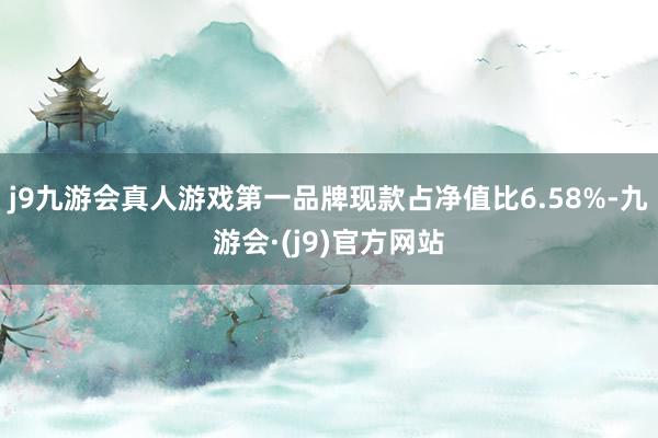 j9九游会真人游戏第一品牌现款占净值比6.58%-九游会·(j9)官方网站