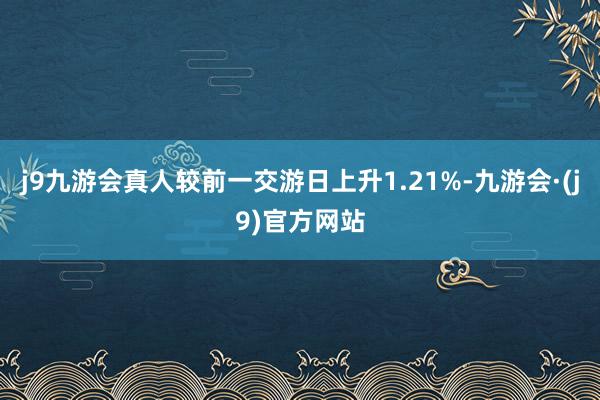 j9九游会真人较前一交游日上升1.21%-九游会·(j9)官方网站