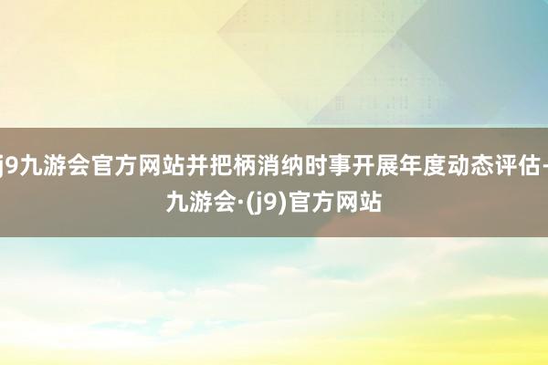 j9九游会官方网站并把柄消纳时事开展年度动态评估-九游会·(j9)官方网站