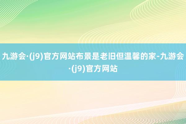 九游会·(j9)官方网站布景是老旧但温馨的家-九游会·(j9)官方网站