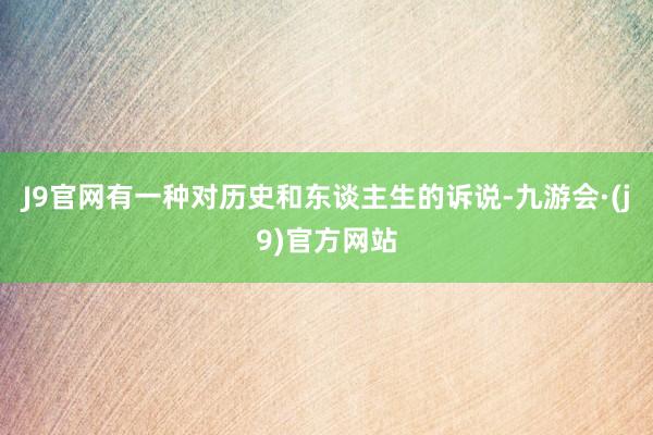 J9官网有一种对历史和东谈主生的诉说-九游会·(j9)官方网站