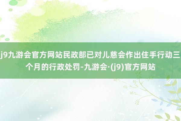 j9九游会官方网站民政部已对儿慈会作出住手行动三个月的行政处罚-九游会·(j9)官方网站